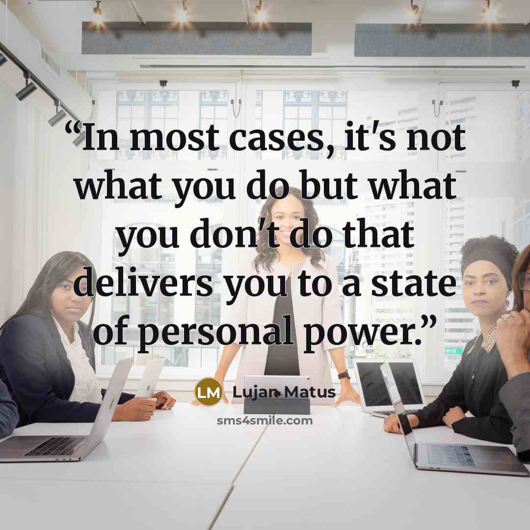 “In most cases, it's not what you do but what you don't do that delivers you to a state of personal power.” quote by Lujan Matus