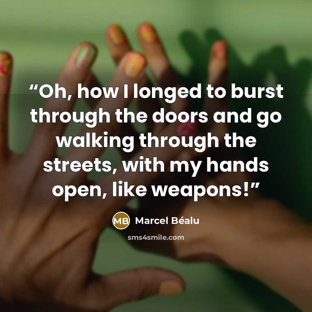 “Oh, how I longed to burst through the doors and go walking through the streets, with my hands open, like weapons!” quote by Marcel Béalu