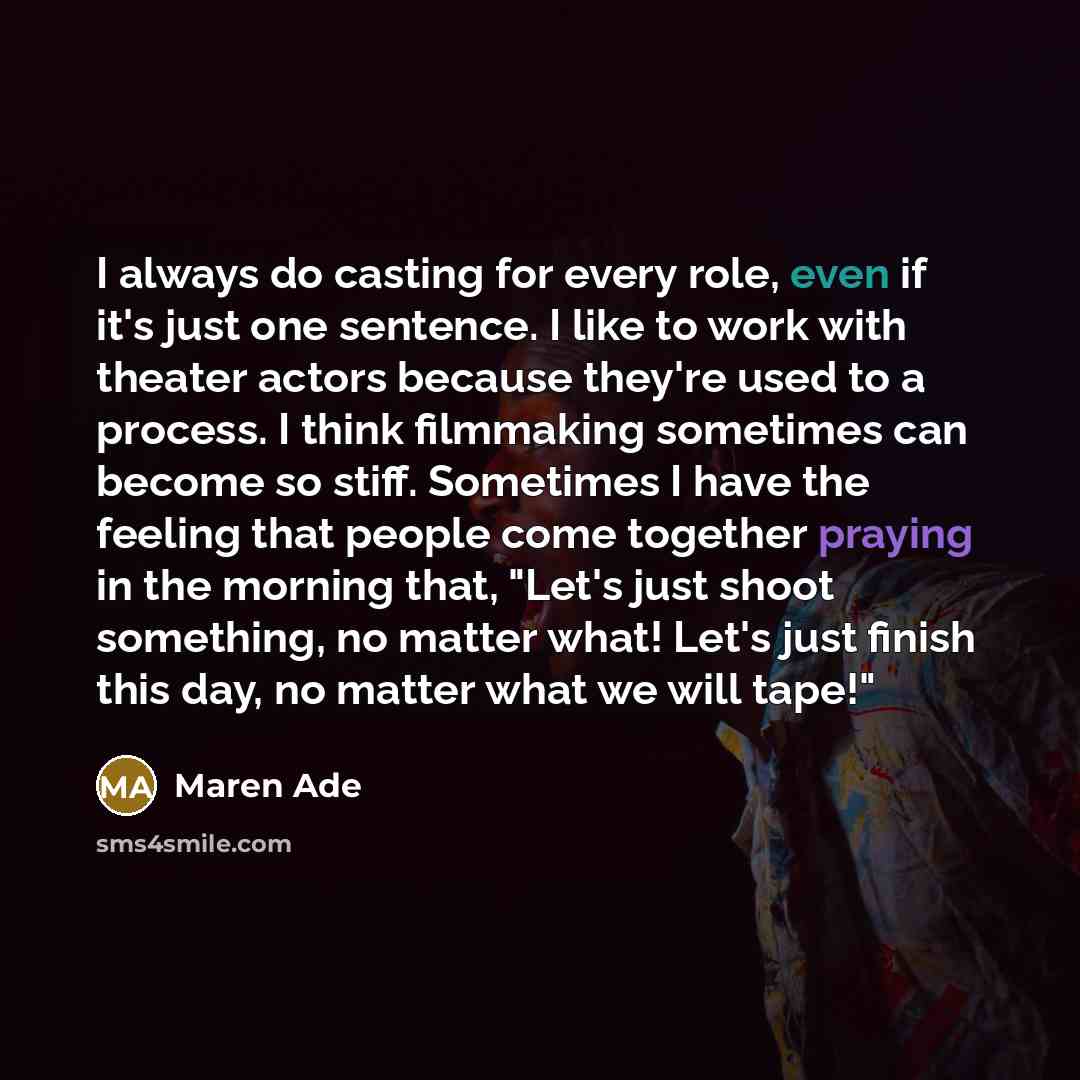 “I always do casting for every role, even if it's just one sentence. I like to work with theater actors because they're used to a process. I think filmmaking sometimes can become so stiff. Sometimes I have the feeling that people come together praying in the morning that, "Let's just shoot…” quote by Maren Ade
