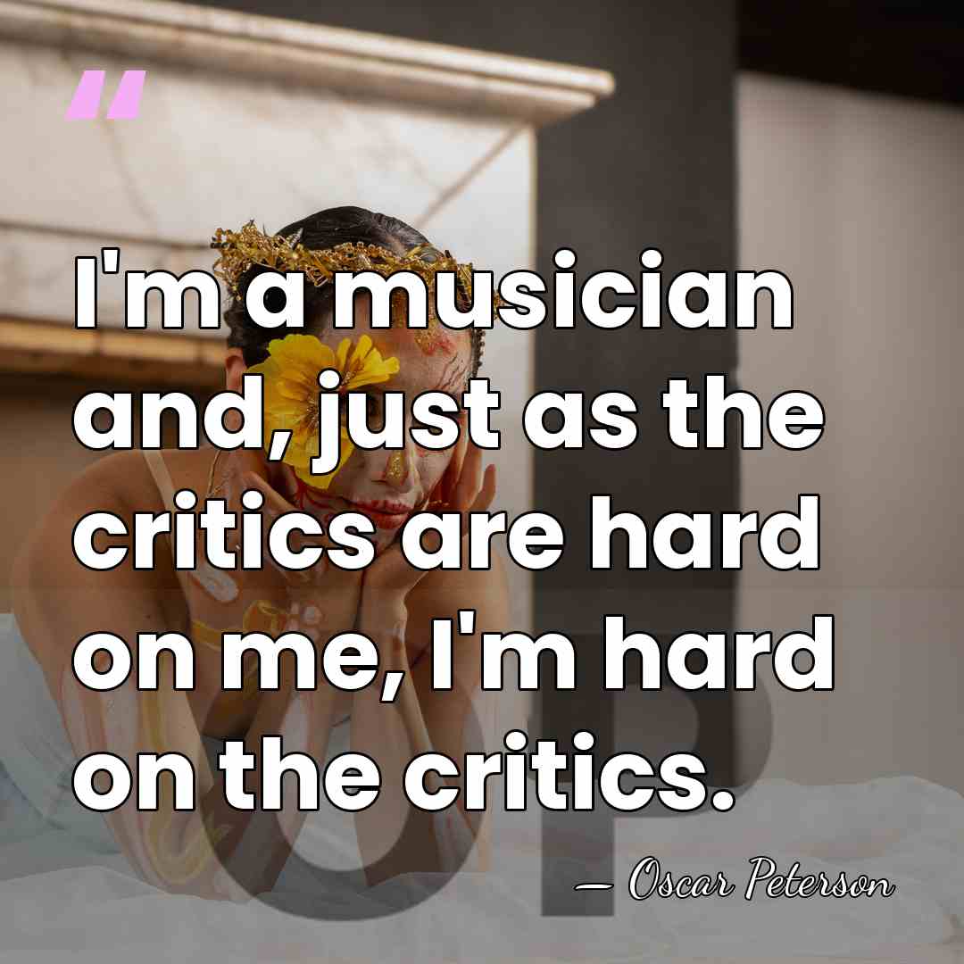 I'm a musician and, just as the critics are hard on me,&hellip; - Oscar Peterson
