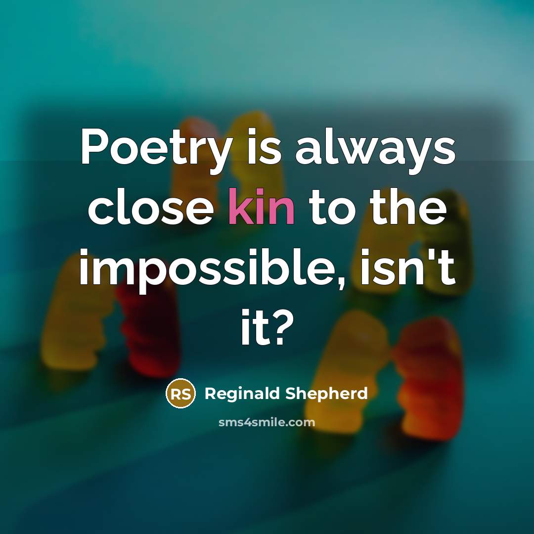 “Poetry is always close kin to the impossible, isn't it?…” quote by Reginald Shepherd