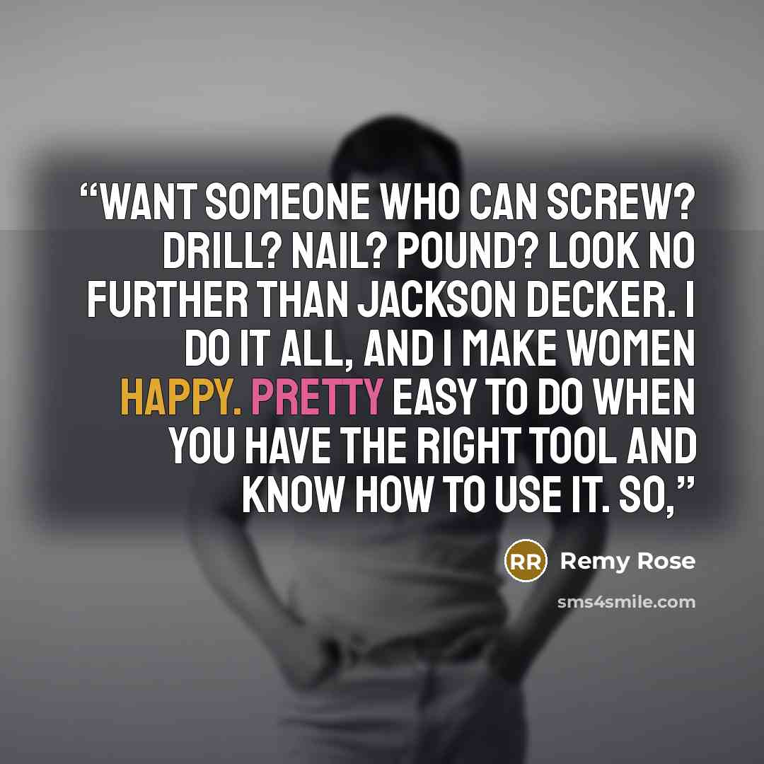“Want someone who can screw? Drill? Nail? Pound? Look no further than Jackson Decker. I do it all, and I make women happy. Pretty easy to do when you have the right tool and know how to use it. So,” quote by Remy Rose