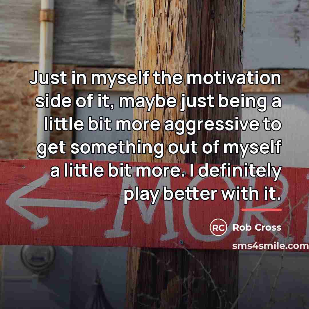 “Just in myself the motivation side of it, maybe just…” quote by Rob Cross