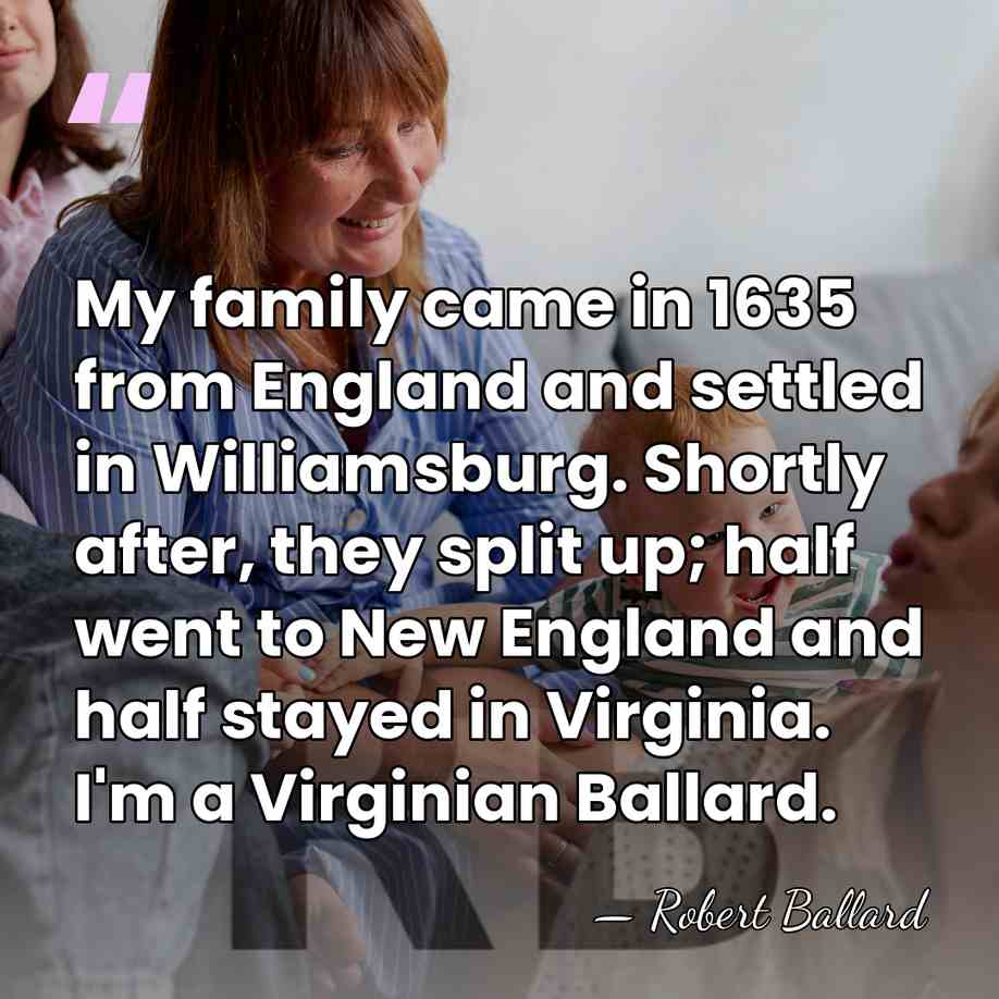My family came in 1635 from England and settled in Williamsburg. Shortly&hellip; - Robert Ballard