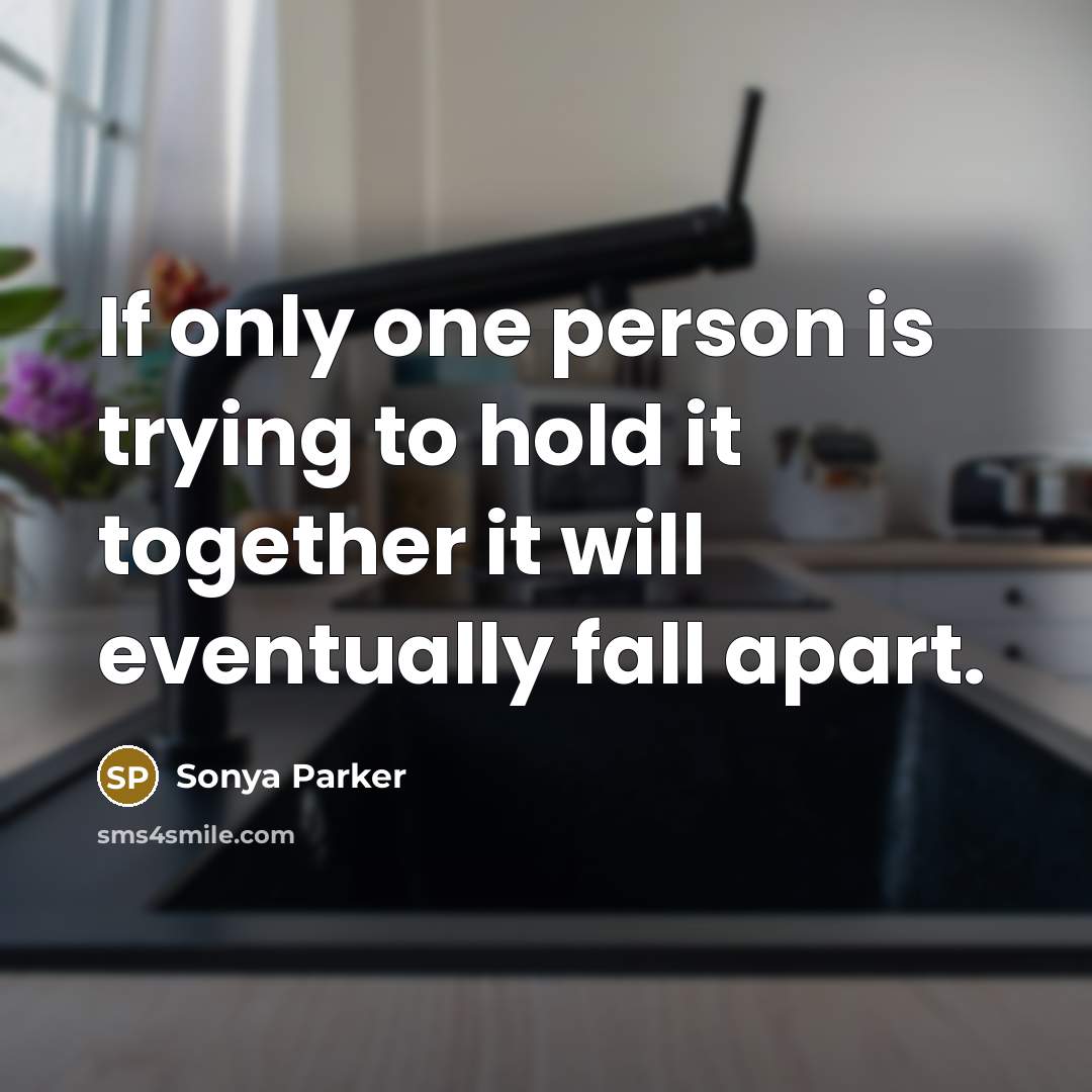 “If only one person is trying to hold it together it will eventually fall apart.” quote by SONYA PARKER