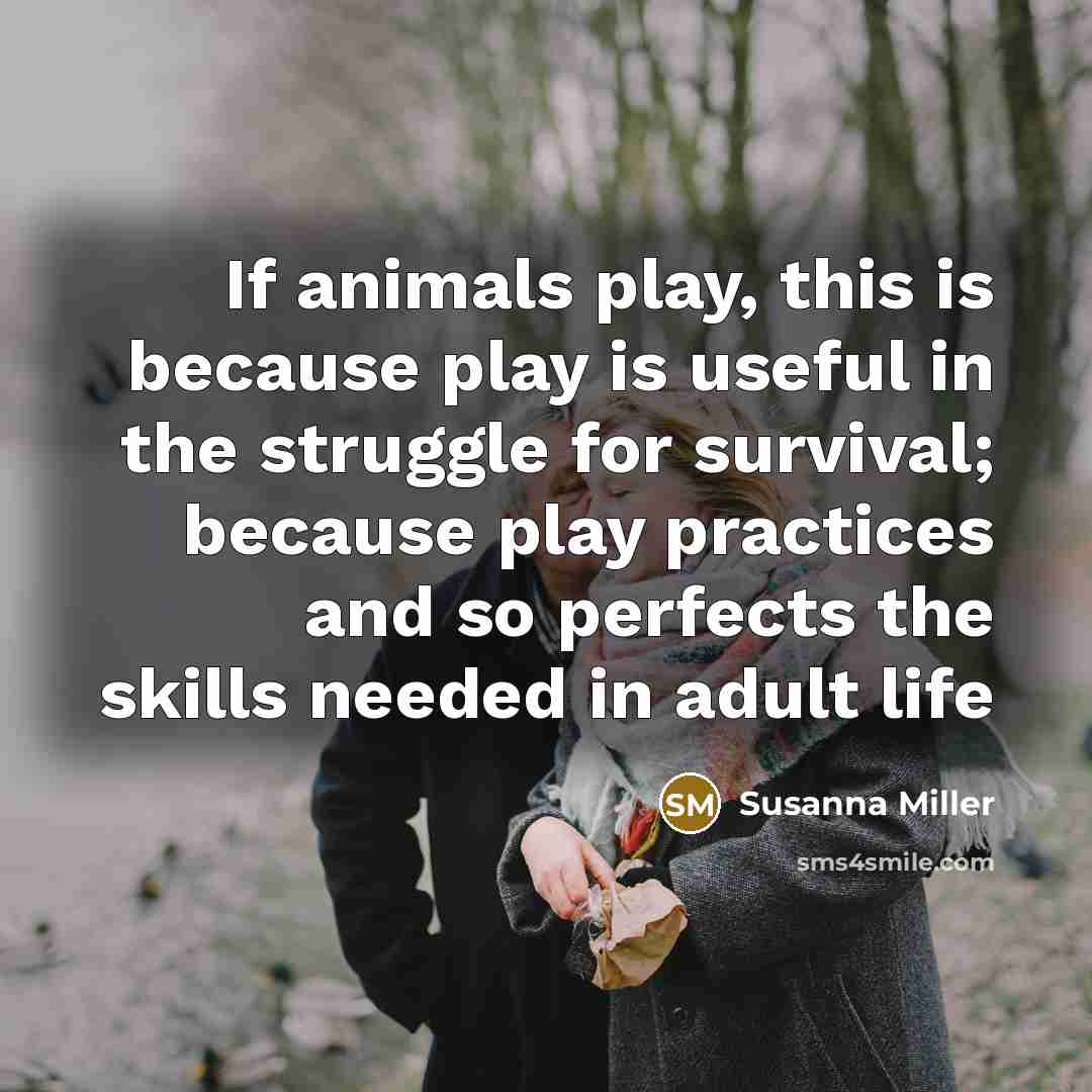 “If animals play, this is because play is useful in the struggle for survival; because play practices and so perfects the skills needed in adult life” quote by Susanna Miller