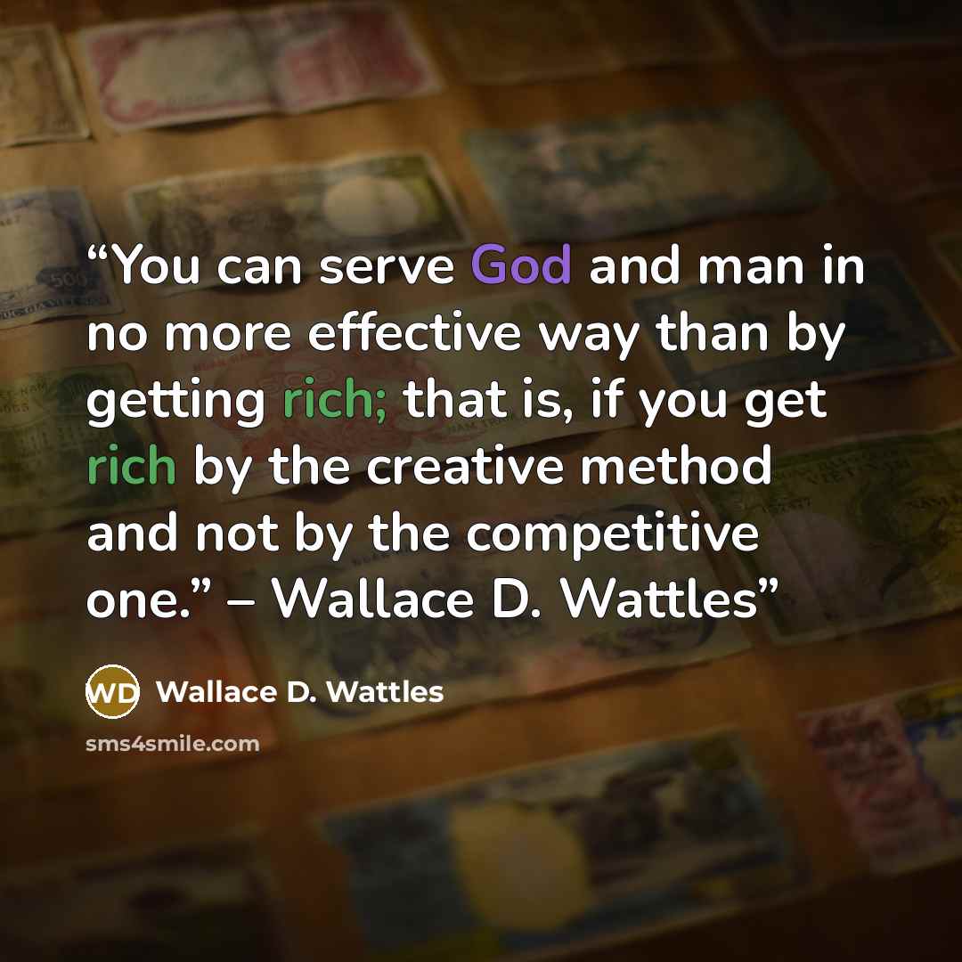 “You can serve God and man in no more effective way than by getting rich; that is, if you get rich by the creative method and not by the competitive one.” – Wallace D. Wattles” quote by Wallace D. Wattles