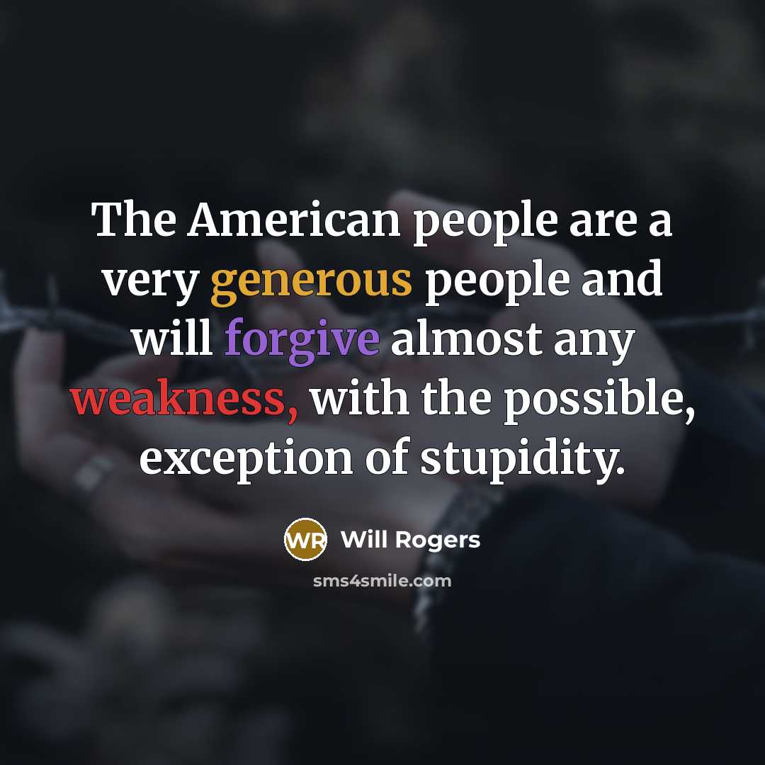 “The American people are a very generous people and will forgive almost any weakness, with the possible, exception of stupidity.” quote by Will Rogers