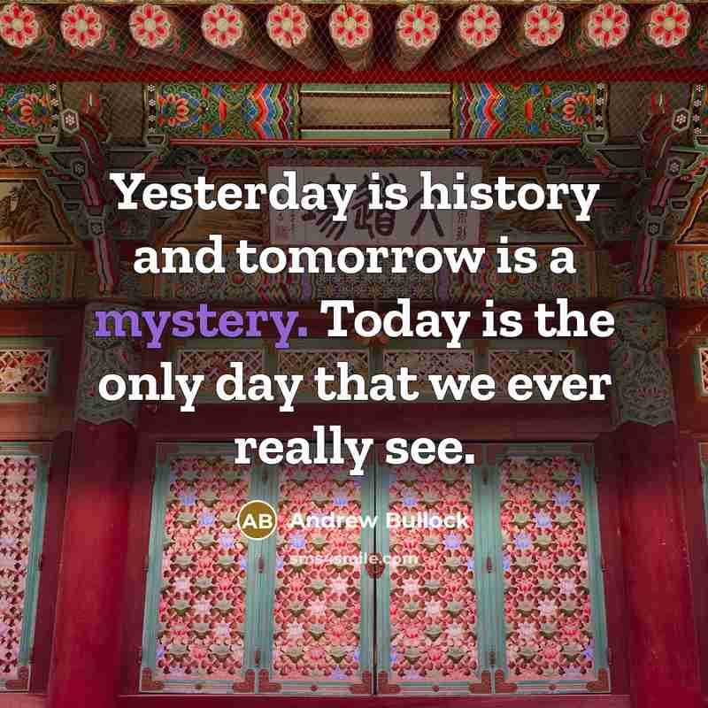 “Yesterday is history and tomorrow is a mystery. Today is the only day that we ever really see.” quote by Andrew Bullock