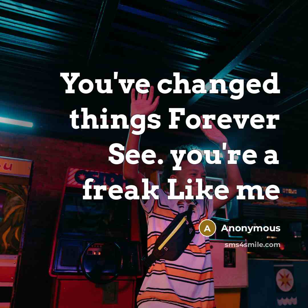 “You've changed things Forever See. you're a freak Like me” quote by Anonymous
