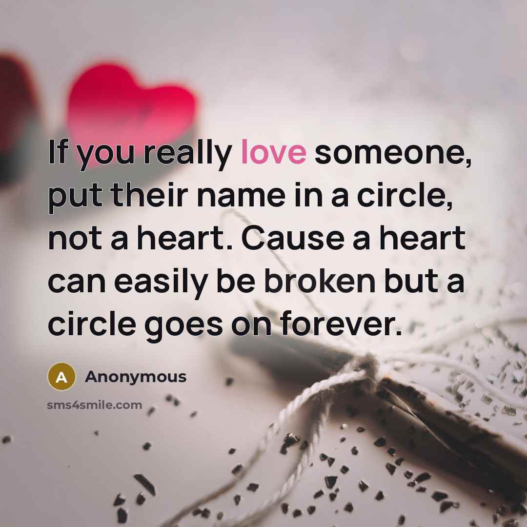 “If you really love someone, put their name in a circle, not a heart. Cause a heart can easily be broken but a circle goes on forever.” quote by Anonymous