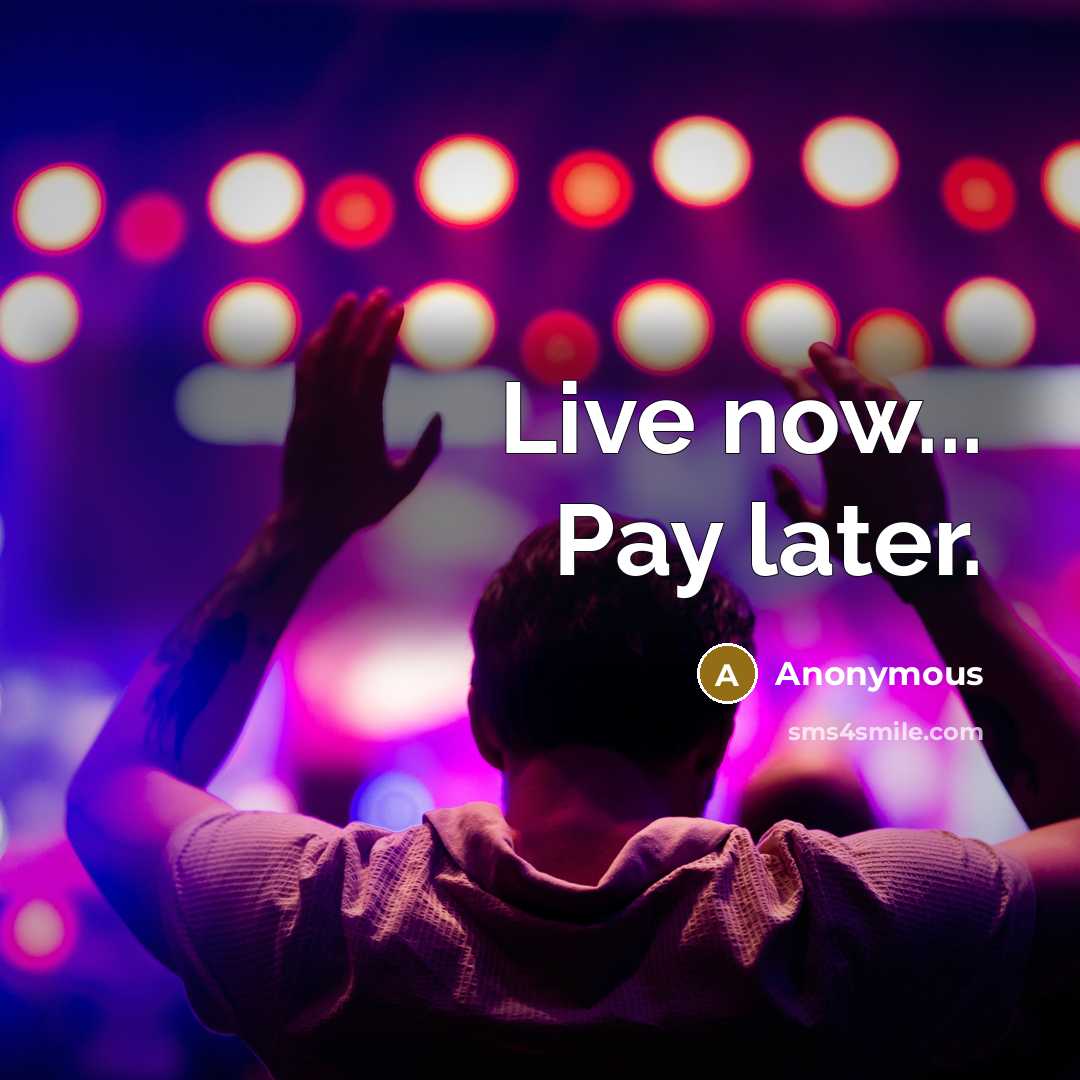 “Live now... Pay later.” quote by Anonymous