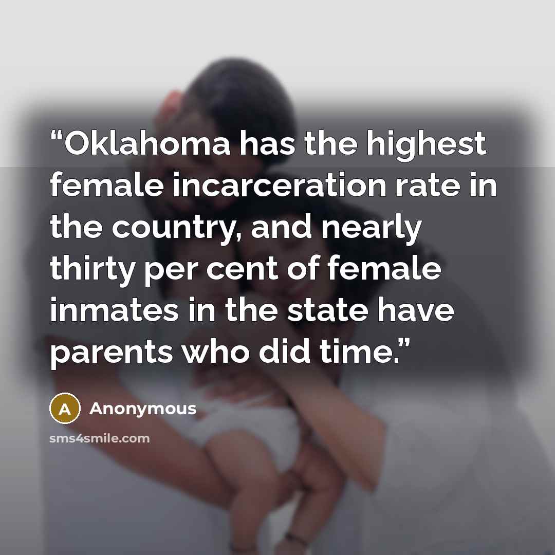 “Oklahoma has the highest female incarceration rate in the country, and nearly thirty per cent of female inmates in the state have parents who did time.” quote by Anonymous