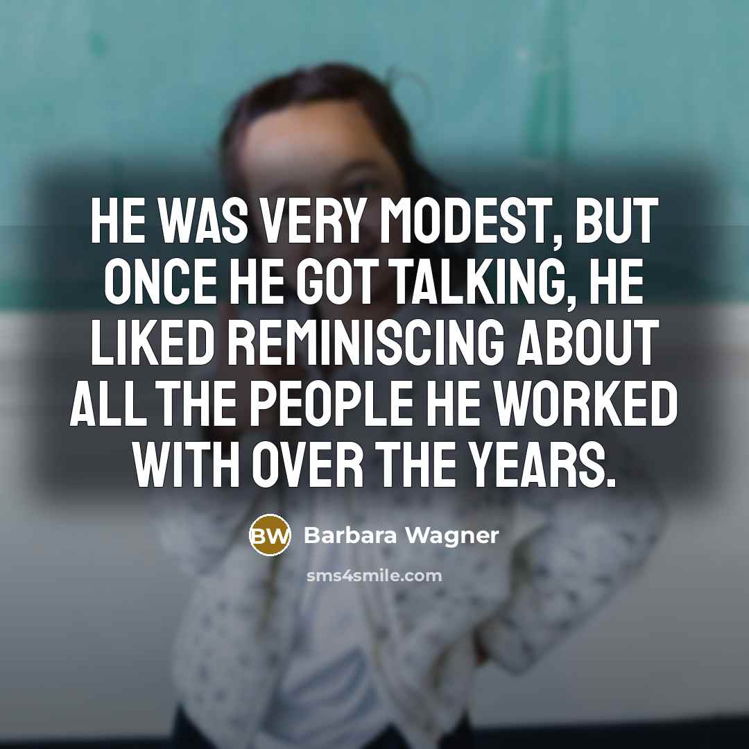 “He was very modest, but once he got talking, he liked reminiscing about all the people he worked with over the years.” quote by Barbara Wagner