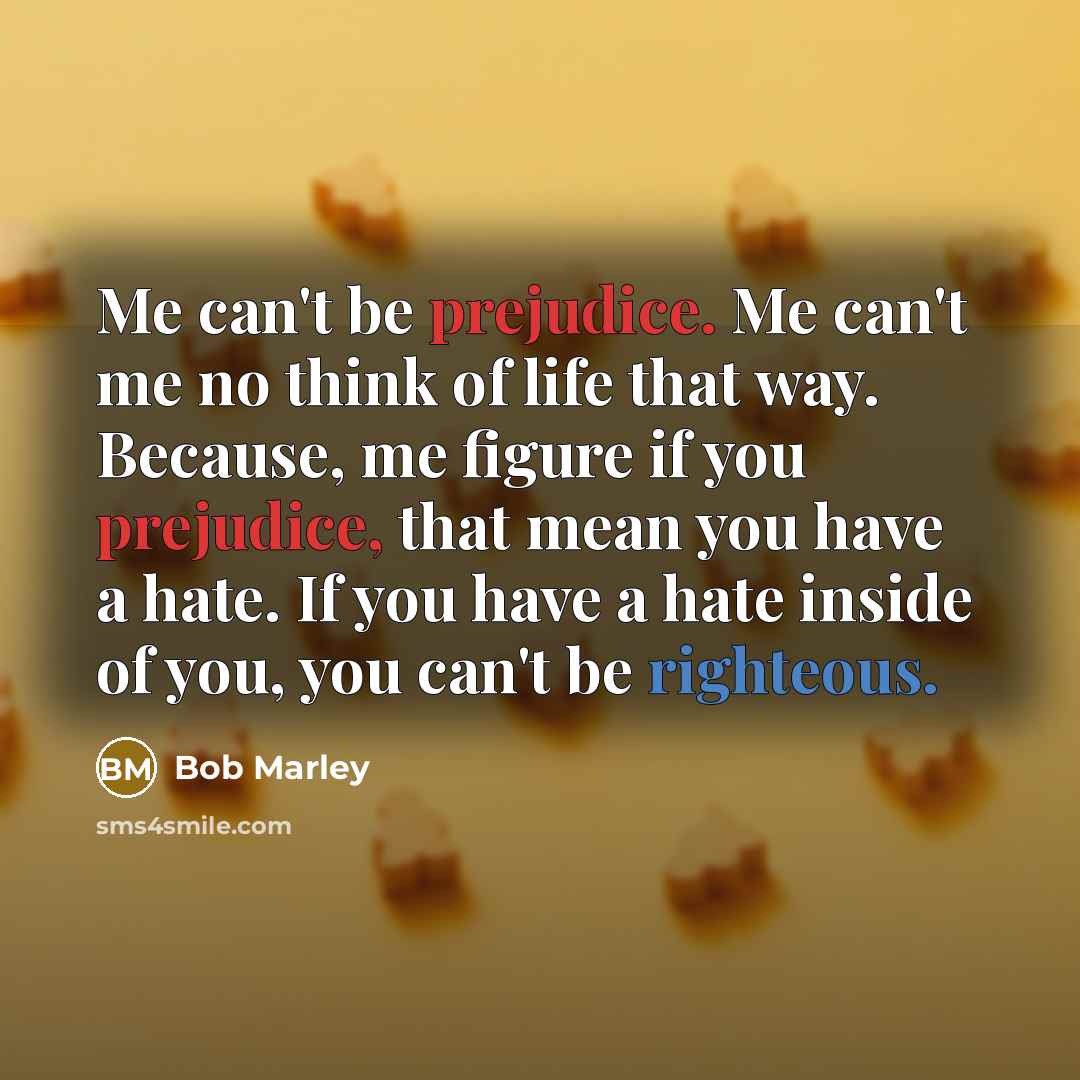 “Me can't be prejudice. Me can't me no think of…” quote by Bob Marley