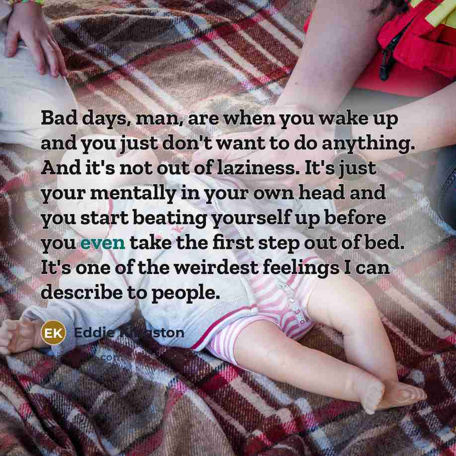“Bad days, man, are when you wake up and you…” quote by Eddie Kingston