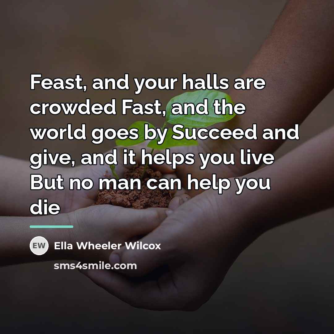 “Feast, and your halls are crowded Fast, and the world…” quote by Ella Wheeler Wilcox