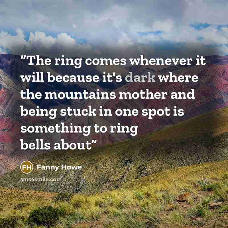 “The ring comes whenever it will because it's dark where the mountains mother and being stuck in one spot is something to ring bells about” quote by Fanny Howe