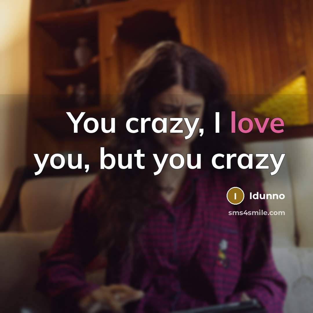 “You crazy, I love you, but you crazy…” quote by Idunno