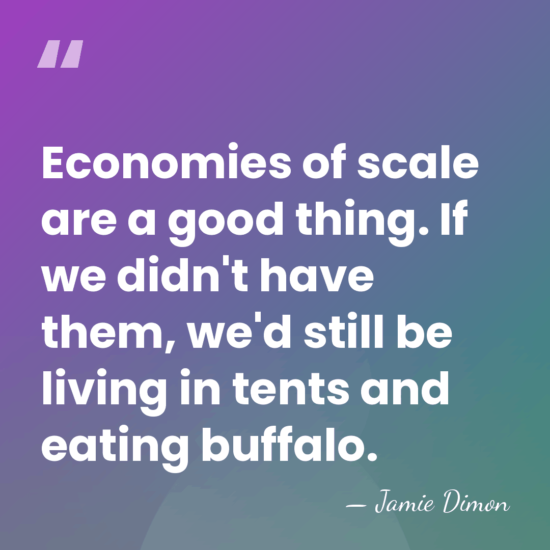 Economies of scale are a good thing. If we didn't have them,&hellip; - Jamie Dimon