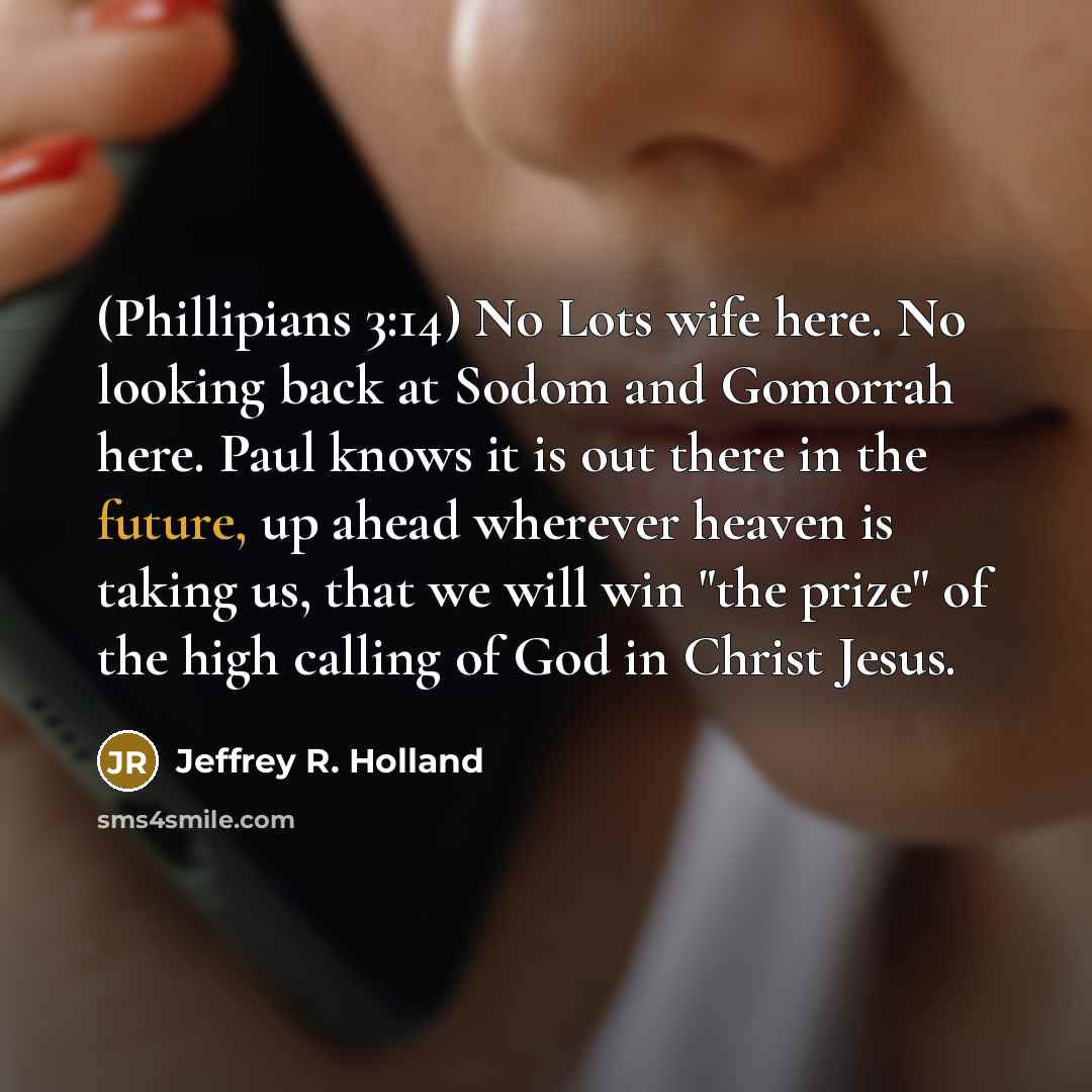 “(Phillipians 3:14) No Lots wife here. No looking back at…” quote by Jeffrey R. Holland