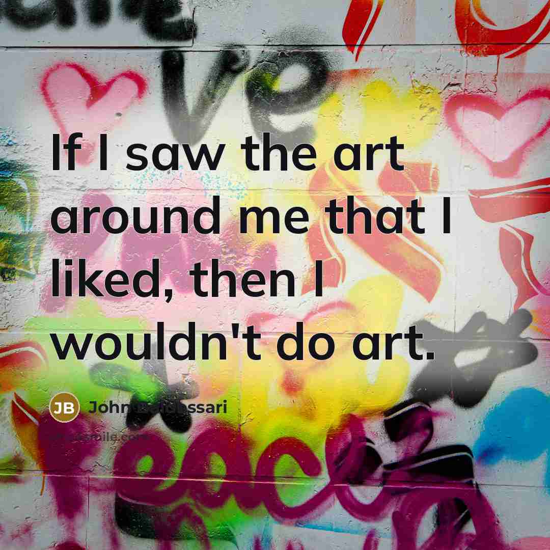 “If I saw the art around me that I liked,…” quote by John Baldessari