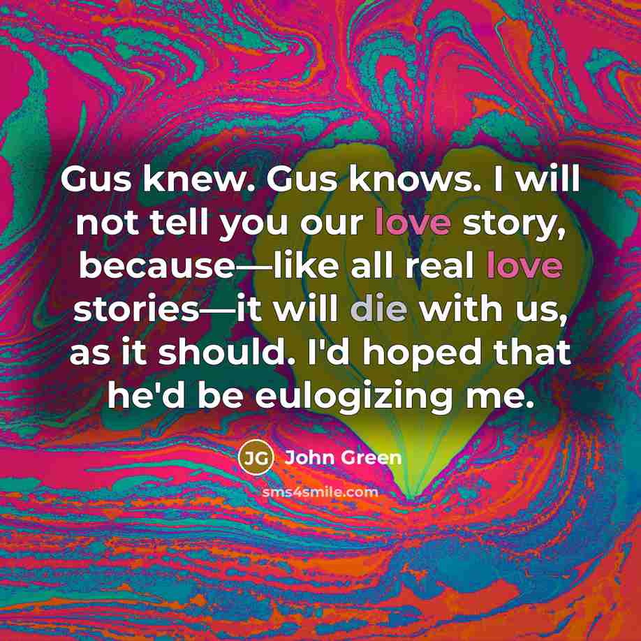 “Gus knew. Gus knows. I will not tell you our…” quote by John Green