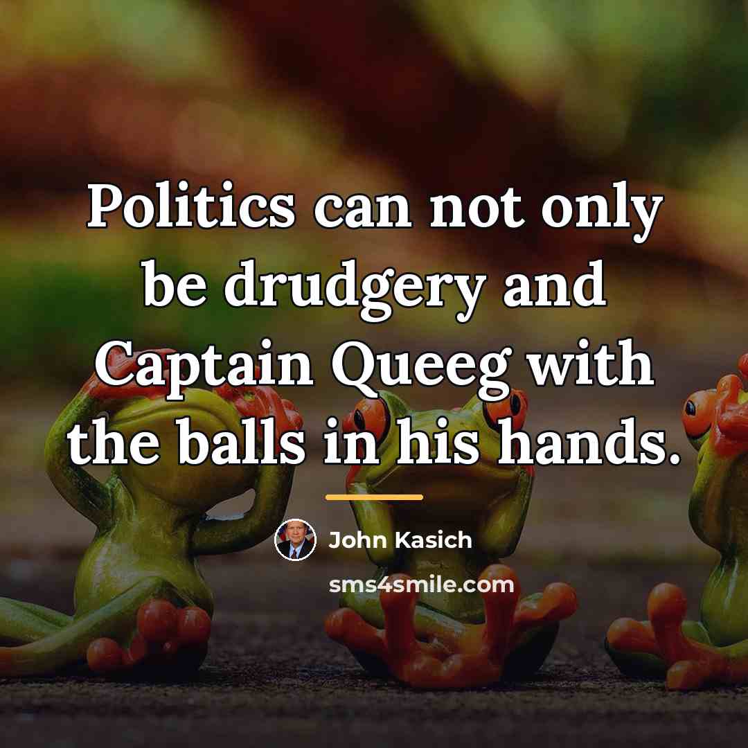 “Politics can not only be drudgery and Captain Queeg with…” quote by John Kasich