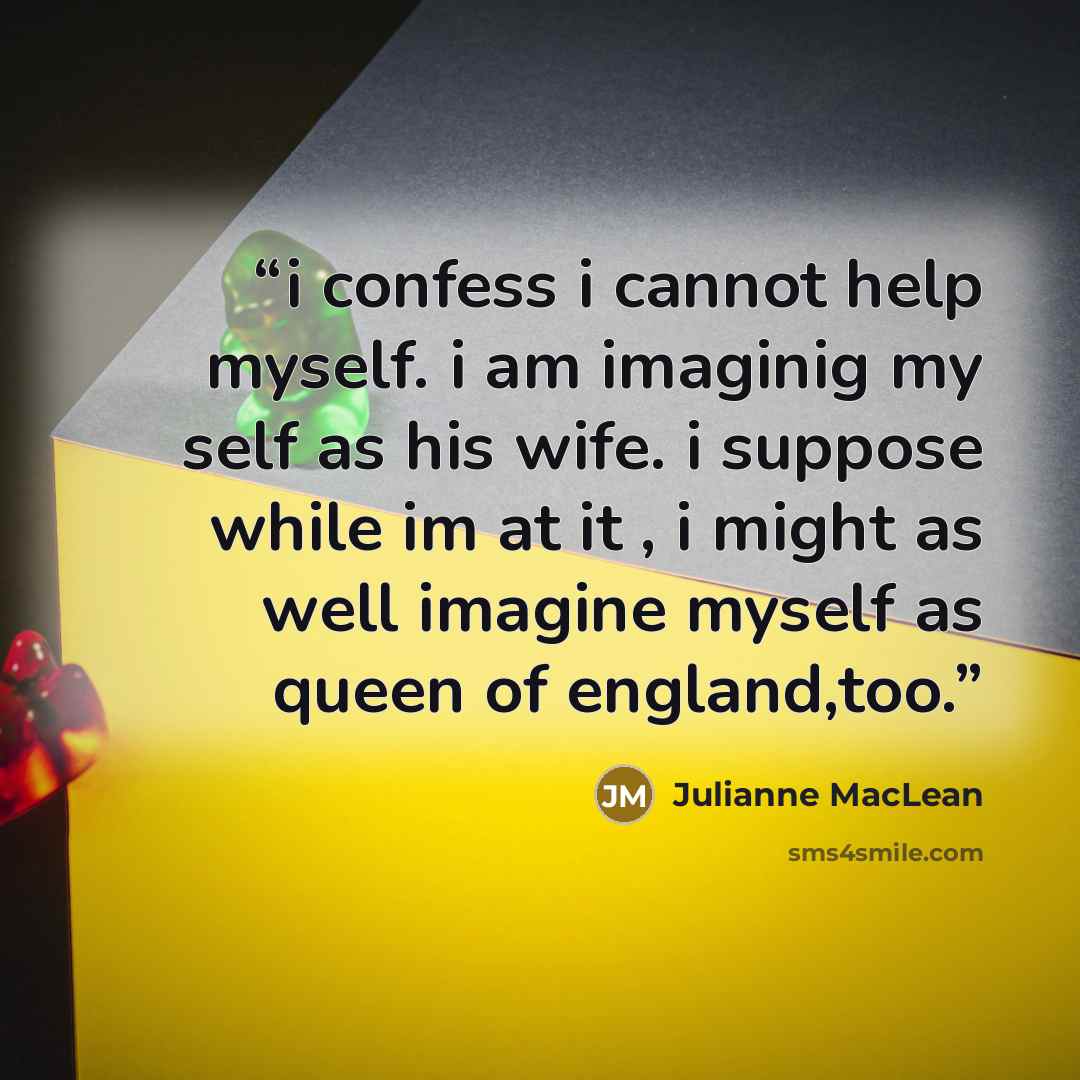 “i confess i cannot help myself. i am imaginig my self as his wife. i suppose while im at it , i might as well imagine myself as queen of england,too.” quote by Julianne MacLean