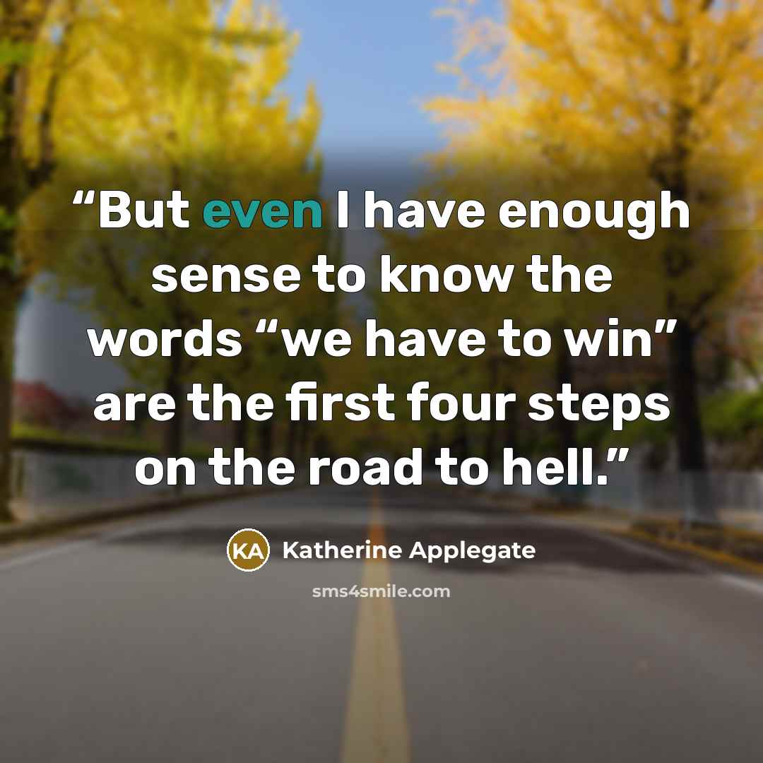 “But even I have enough sense to know the words “we have to win” are the first four steps on the road to hell.” quote by Katherine Applegate
