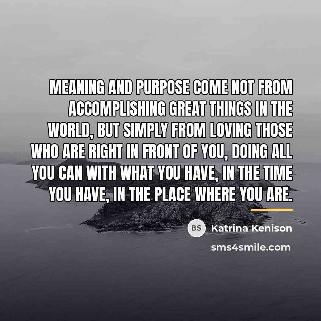 “Meaning and purpose come not from accomplishing great things in…” quote by Katrina Kenison