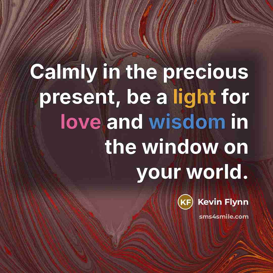 “Calmly in the precious present, be a light for love and wisdom in the window on your world.” quote by Kevin Flynn