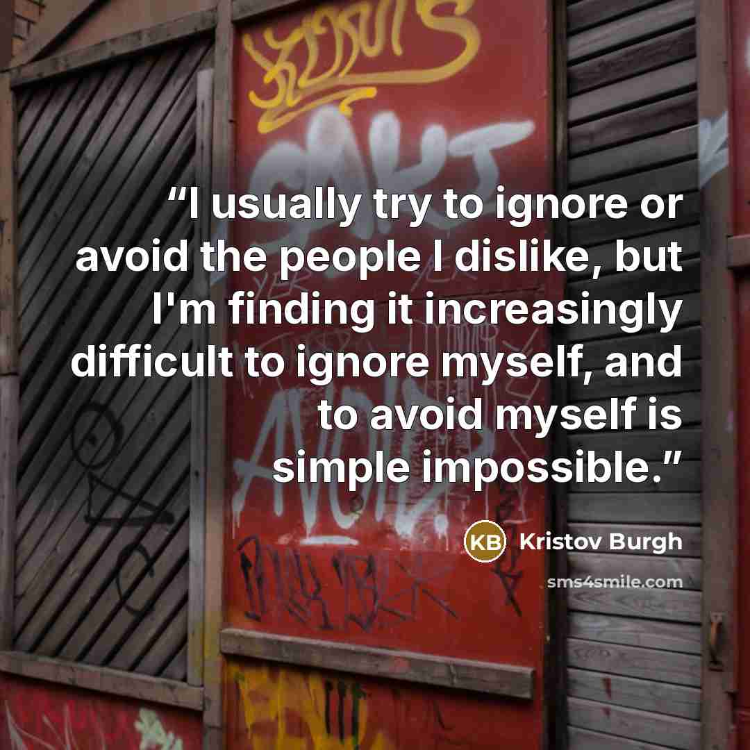“I usually try to ignore or avoid the people I dislike, but I'm finding it increasingly difficult to ignore myself, and to avoid myself is simple impossible.” quote by Kristov Burgh