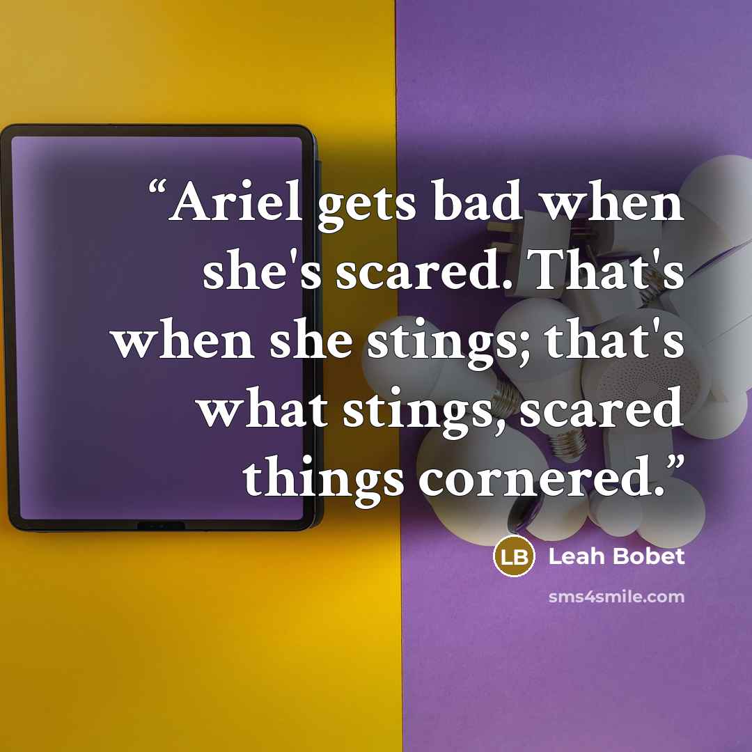“Ariel gets bad when she's scared. That's when she stings; that's what stings, scared things cornered.” quote by Leah Bobet