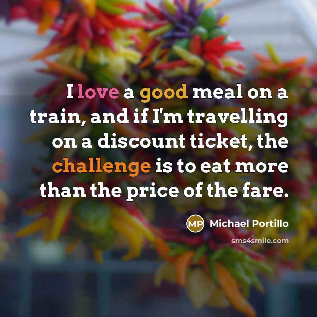 “I love a good meal on a train, and if I'm travelling on a discount ticket, the challenge is to eat more than the price of the fare.” quote by Michael Portillo