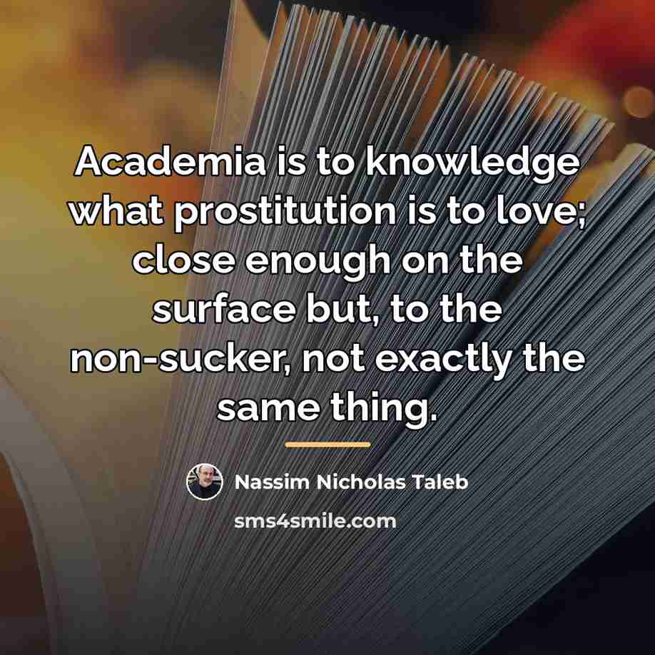 “Academia is to knowledge what prostitution is to love; close…” quote by Nassim Nicholas Taleb