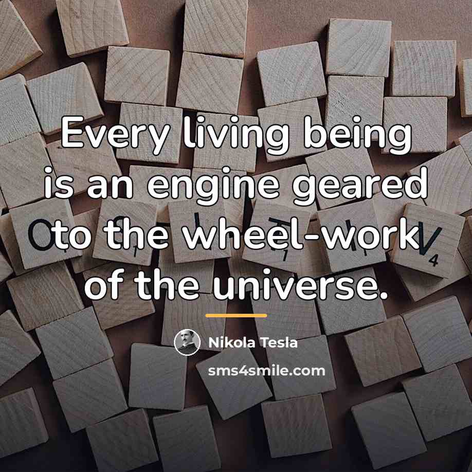 “Every living being is an engine geared to the wheel-work…” quote by Nikola Tesla
