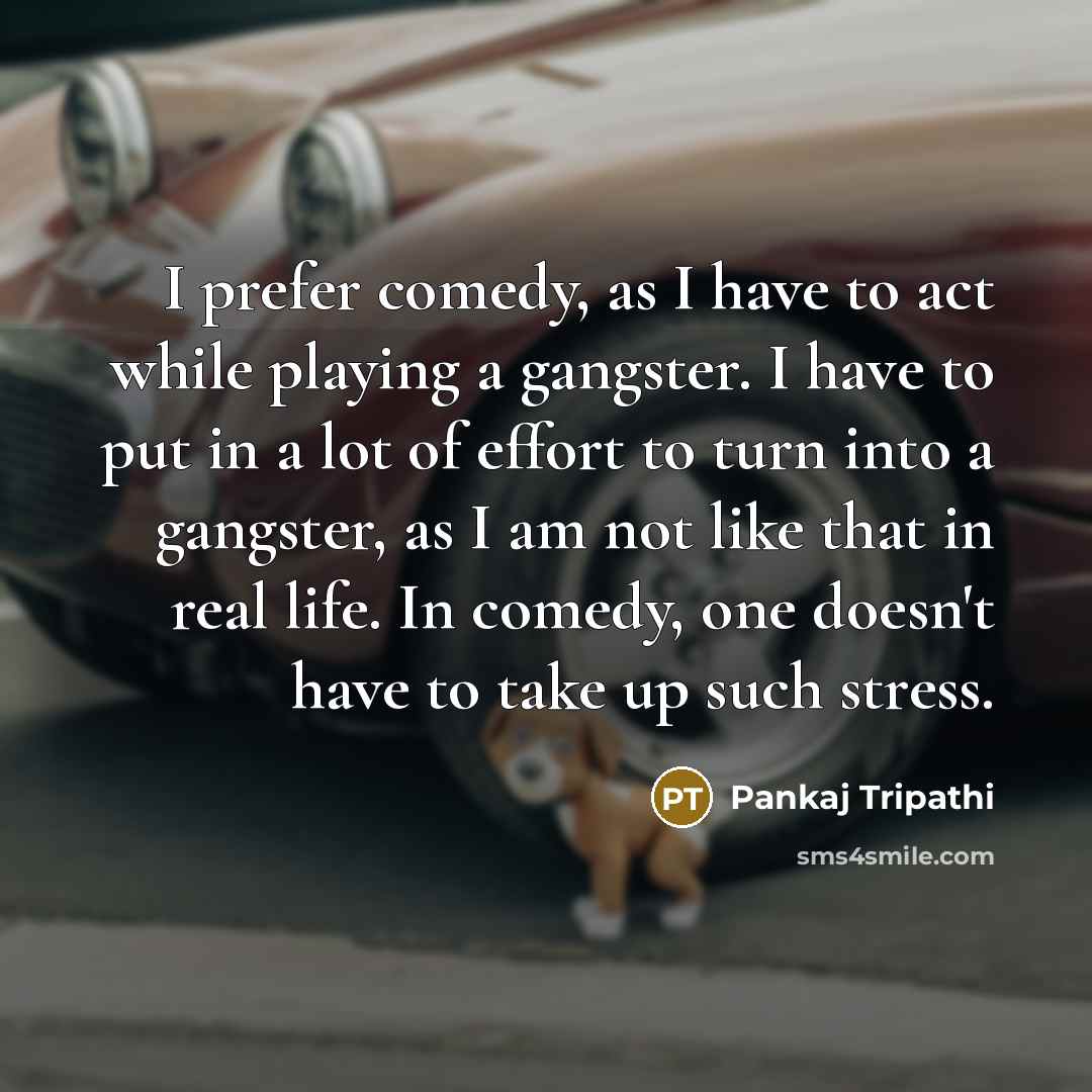 “I prefer comedy, as I have to act while playing a gangster. I have to put in a lot of effort to turn into a gangster, as I am not like that in real life. In comedy, one doesn't have to take up such stress.” quote by Pankaj Tripathi