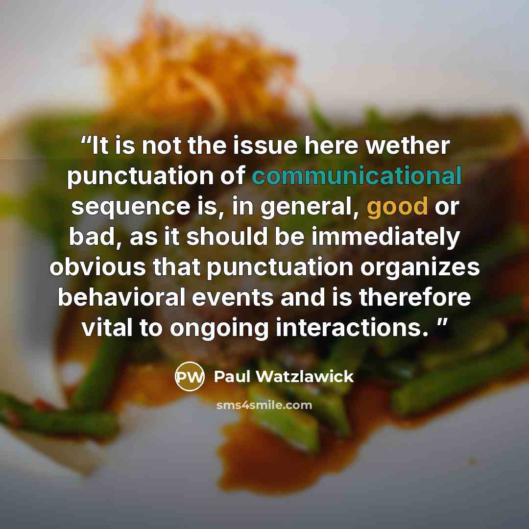 “It is not the issue here wether punctuation of communicational sequence is, in general, good or bad, as it should be immediately obvious that punctuation organizes behavioral events and is therefore vital to ongoing interactions.” quote by Paul Watzlawick