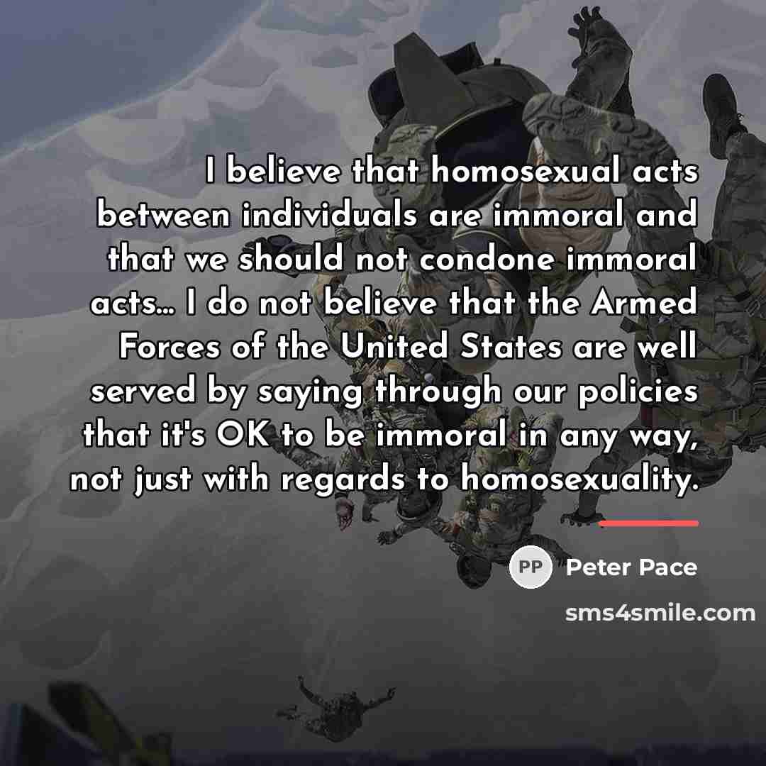 “I believe that homosexual acts between individuals are immoral and…” quote by Peter Pace