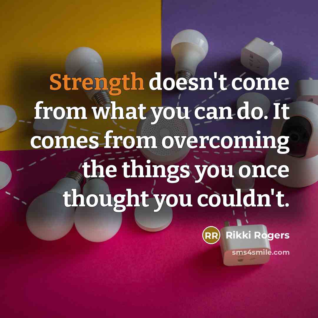 “Strength doesn't come from what you can do. It comes from overcoming the things you once thought you couldn't.” quote by Rikki Rogers