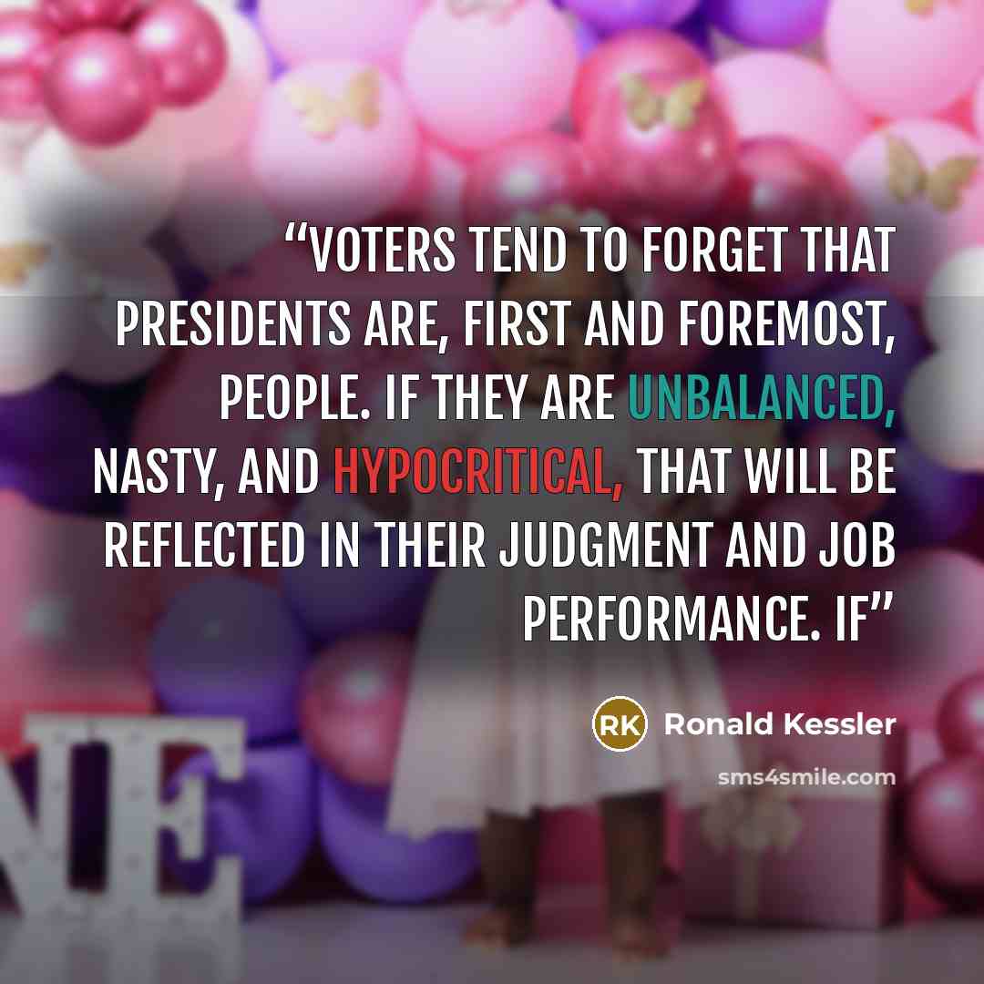 “Voters tend to forget that presidents are, first and foremost, people. If they are unbalanced, nasty, and hypocritical, that will be reflected in their judgment and job performance. If” quote by Ronald Kessler