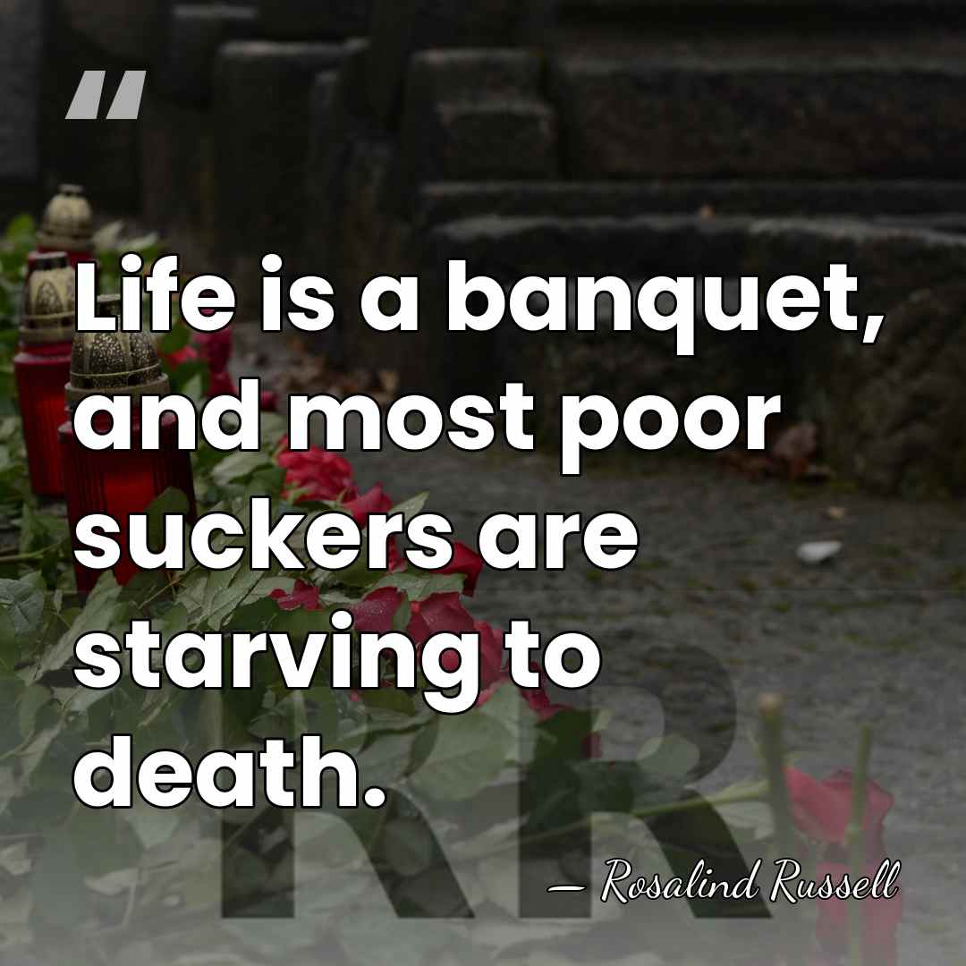 Life is a banquet, and most poor suckers are starving to death. - Rosalind Russell