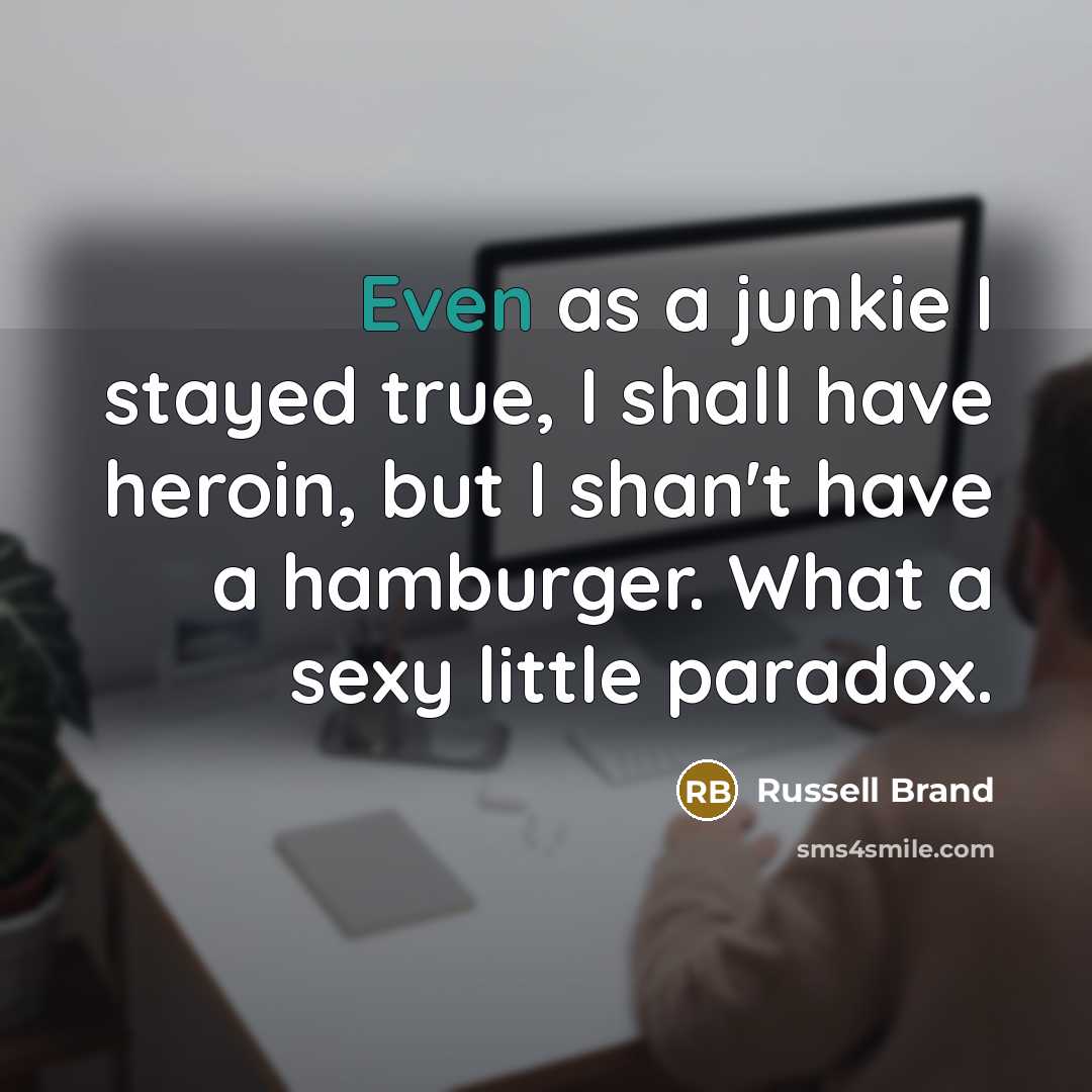 “Even as a junkie I stayed true, I shall have heroin, but I shan't have a hamburger. What a sexy little paradox.” quote by Russell Brand