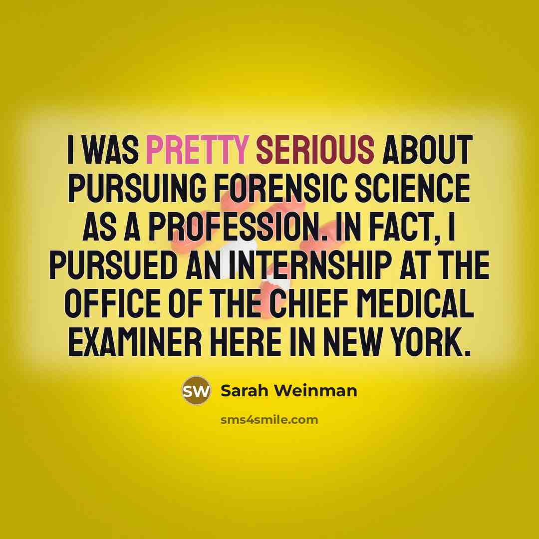 “I was pretty serious about pursuing forensic science as a profession. In fact, I pursued an internship at the office of the chief medical examiner here in New York.” quote by Sarah Weinman