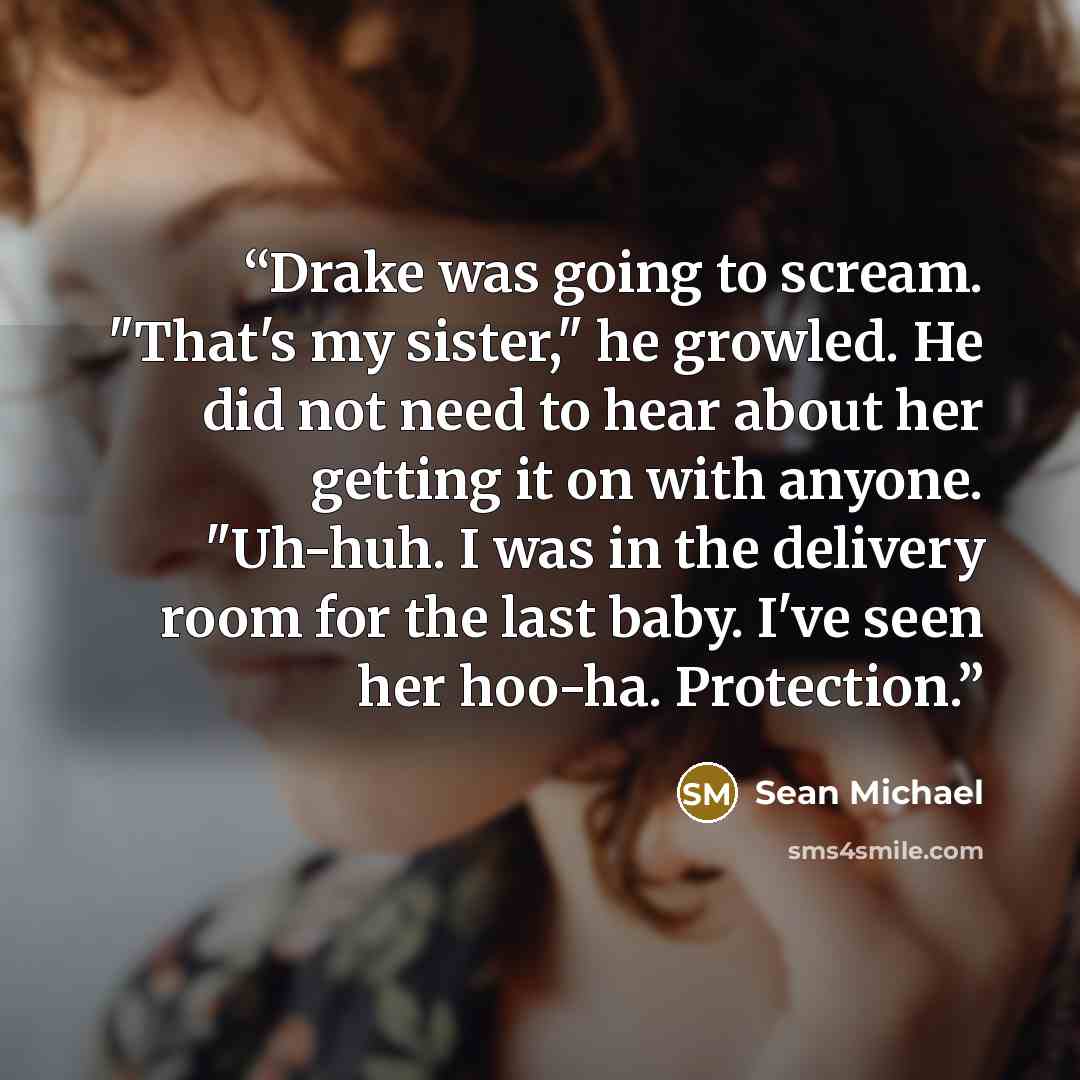“Drake was going to scream. "That's my sister," he growled. He did not need to hear about her getting it on with anyone. "Uh-huh. I was in the delivery room for the last baby. I've seen her hoo-ha. Protection.” quote by Sean Michael