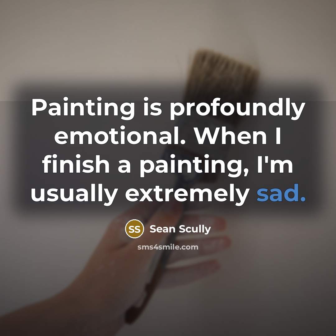 “Painting is profoundly emotional. When I finish a painting, I'm usually extremely sad.” quote by Sean Scully