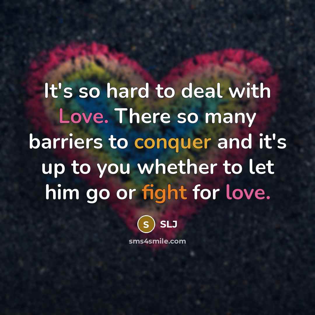 “It's so hard to deal with Love. There so many barriers to conquer and it's up to you whether to let him go or fight for love.” quote by SLJ
