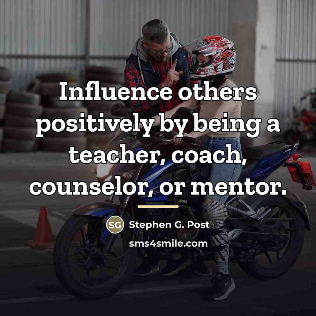 “Influence others positively by being a teacher, coach, counselor, or…” quote by Stephen G. Post