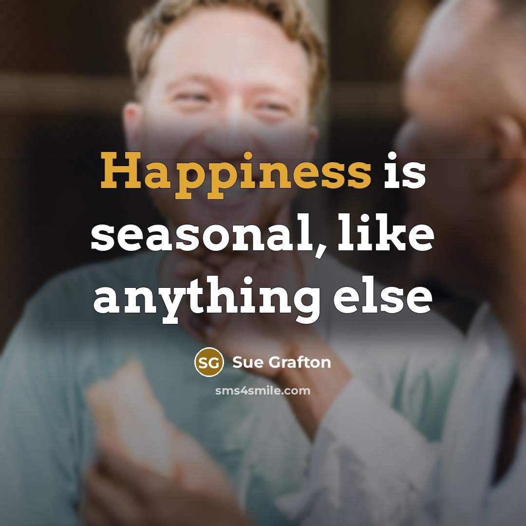 “Happiness is seasonal, like anything else…” quote by Sue Grafton